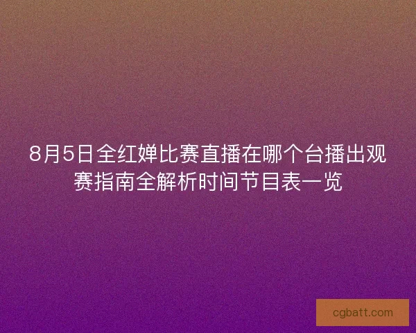 8月5日全红婵比赛直播在哪个台播出观赛指南全解析时间节目表一览