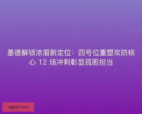 基德解锁浓眉新定位：四号位重塑攻防核心 12 场冲刺彰显孤胆担当