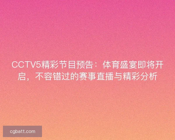 CCTV5精彩节目预告:体育盛宴即将开启,不容错过的赛事直播与精彩分析 CCTV5精彩节目预告:体育盛宴即将开启,不容错过的赛事直播与精彩分析