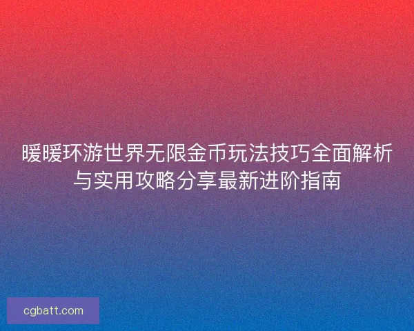 暖暖环游世界无限金币玩法技巧全面解析与实用攻略分享最新进阶指南 暖暖环游世界无限金币玩法技巧全面解析与实用攻略分享最新进阶指南