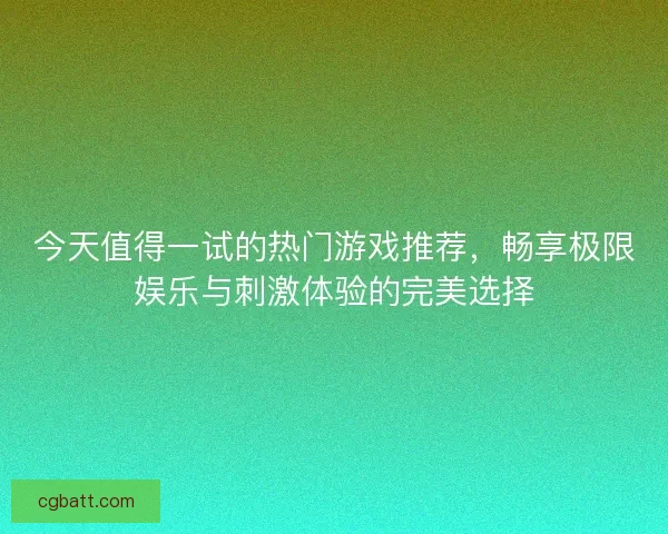 今天值得一试的热门游戏推荐，畅享极限娱乐与刺激体验的完美选择