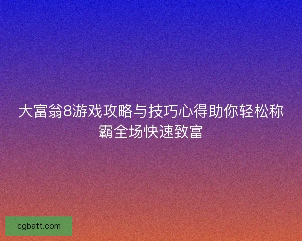 大富翁8游戏攻略与技巧心得助你轻松称霸全场快速致富