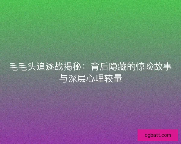 毛毛头追逐战揭秘：背后隐藏的惊险故事与深层心理较量