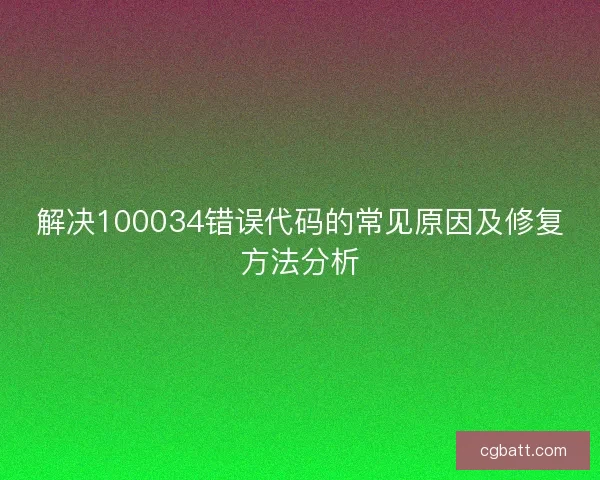 解决100034错误代码的常见原因及修复方法分析