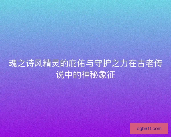 魂之诗风精灵的庇佑与守护之力在古老传说中的神秘象征
