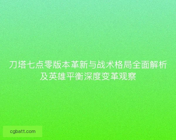 刀塔七点零版本革新与战术格局全面解析及英雄平衡深度变革观察