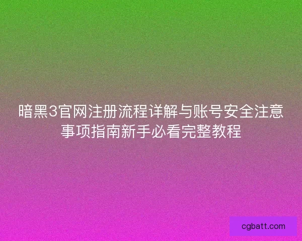 暗黑3官网注册流程详解与账号安全注意事项指南新手必看完整教程