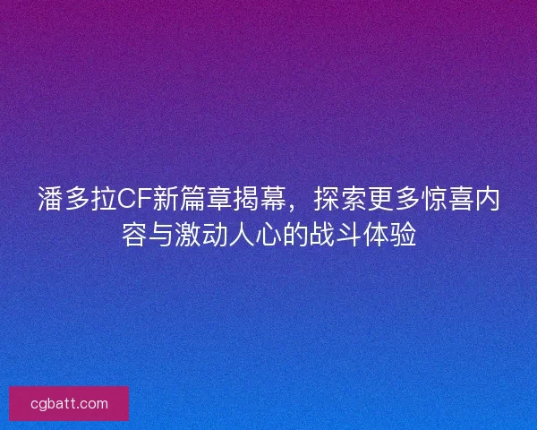 潘多拉CF新篇章揭幕,探索更多惊喜内容与激动人心的战斗体验 潘多拉CF新篇章揭幕,探索更多惊喜内容与激动人心的战斗体验