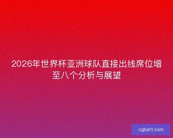 2026年世界杯亚洲球队直接出线席位增至八个分析与展望