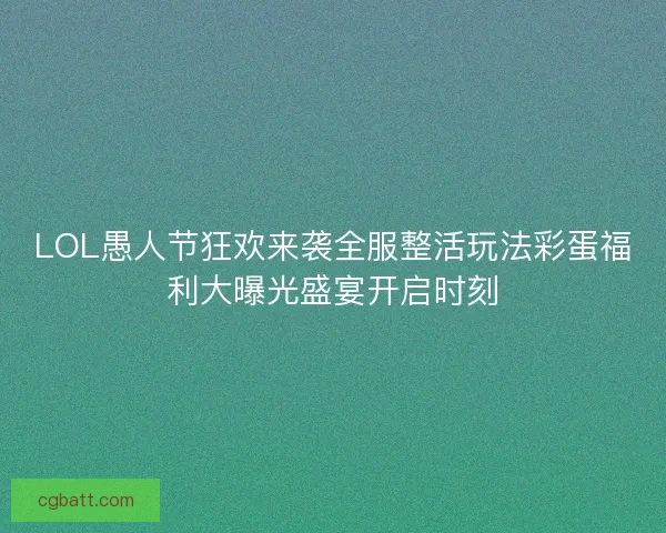 LOL愚人节狂欢来袭全服整活玩法彩蛋福利大曝光盛宴开启时刻