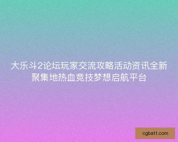 大乐斗2论坛玩家交流攻略活动资讯全新聚集地热血竞技梦想启航平台