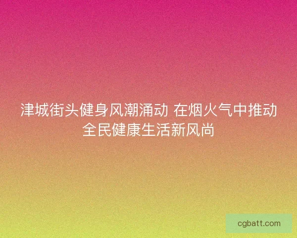 津城街头健身风潮涌动 在烟火气中推动全民健康生活新风尚