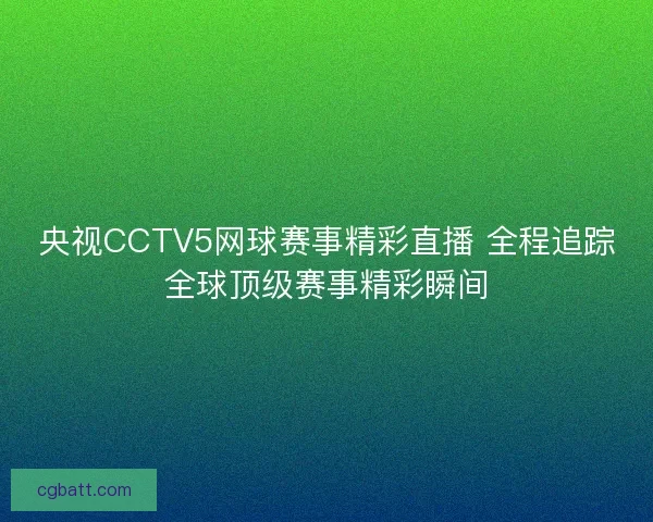 央视CCTV5网球赛事精彩直播 全程追踪全球顶级赛事精彩瞬间